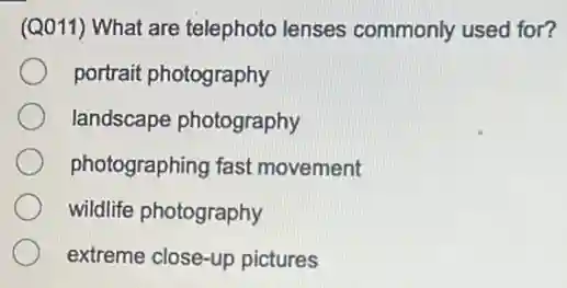 (Q011) What are telephoto lenses commonly used for?
portrait photography
landscape photography
photographing fast movement
wildlife photography
extreme close-up pictures