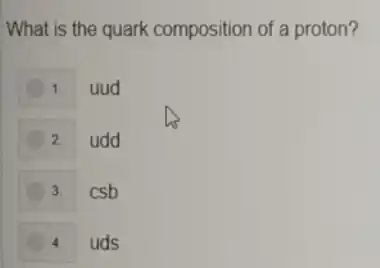 What is the quark composition of a proton?
1. uud
2. udd
3. csb
4. uds