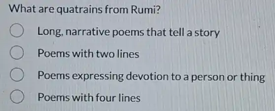 What are quatrains from Rumi?
Long, narrative poems that tell a story
Poems with two lines
Poems expressing devotion to a person or thing
Poems with four lines