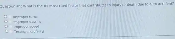 Question #1: What is the #1 most cited factor that contributes to injury or death due to auto accident?
Improper turns
Improper passing
Improper speed
Texting and driving