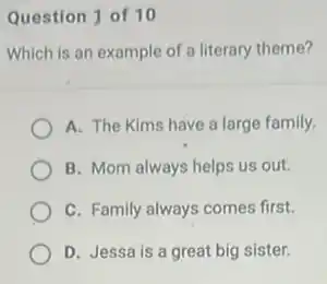Question 1 of 10
Which is an example of a literary theme?
A. The Kims have a large family.
B. Mom always helps us out.
C. Family always comes first.
D. Jessa is a great big sister.