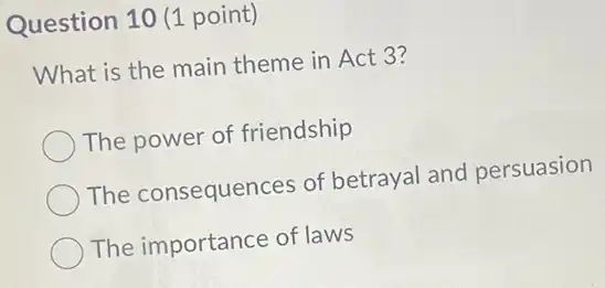 Question 10 (1 point)
What is the main theme in Act 3?
The power of friendship
The consequences of betrayal and persuasion
The importance of laws