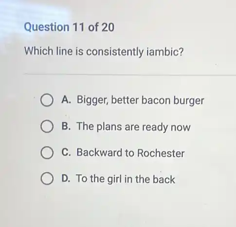 Question 11 of 20
Which line is consistently iambic?
A. Bigger, better bacon burger
B. The plans are ready now
C. Backward to Rochester
D. To the girl in the back