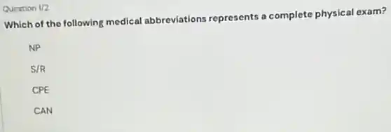 Question 1/2
Which of the following medical abbreviations represents a complete physical exam?
NP
S/R
CPE
CAN