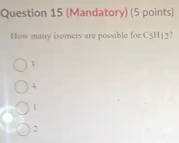 Question 15 (Mandatory) (5 points)
How many isomers are possible for C_(5)H_(12)
3
4
1
2