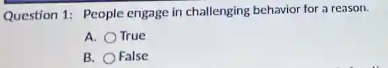 Question 1:People engage in challenging behavior for a reason.
A. True
B. False