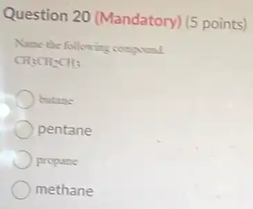 Question 20 (Mandatory) (5 points)
Name the following compound.
CH_(3)CH_(2)CH_(3)
butane
pentane
propane
methane