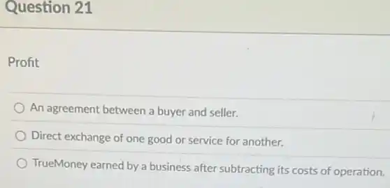 Question 21
Profit
An agreement between a buyer and seller.
Direct exchange of one good or service for another.
TrueMoney earned by a business after subtracting its costs of operation.