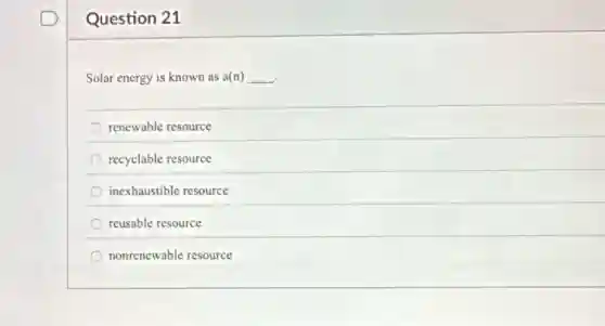 Question 21
Solar energy is known as a(n) __
renewable resource
recyclable resource
inexhaustible resource
reusable resource
nonrenewable resource
