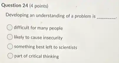 Question 24 (4 points)
Developing an understanding of a problem is __
difficult for many people
likely to cause insecurity
something best left to scientists
part of critical thinking