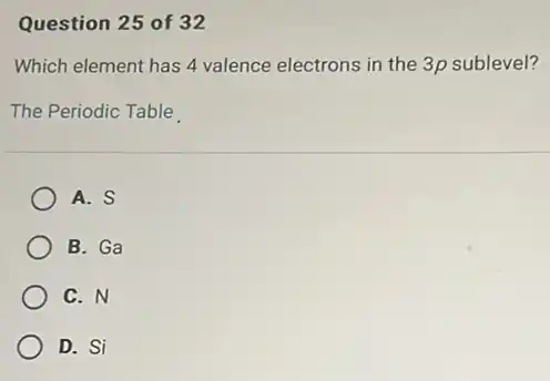 Question 25 of 32
Which element has 4 valence electrons in the 3p sublevel?
The Periodic Table
A. S
B. Ga
C. N
D. Si