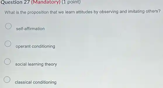 Question 27 (Mandatory) (1 point)
What is the proposition that we learn attitudes by observing and imitating others?
self-affirmation
operant conditioning
social learning theory
classical conditioning