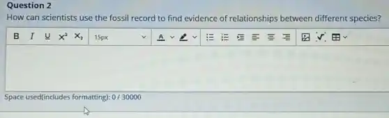 Question 2
How can scientists use the fossil record to find evidence of relationships between different species?
square 
Space used(includes formatting): 0/30000