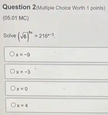 Question 2(Multiple Choice Worth 1 points)
(05.01 MC)
Solve (sqrt (6))^8x=216^x-3
x=-9
x=-3
x=0
x=4