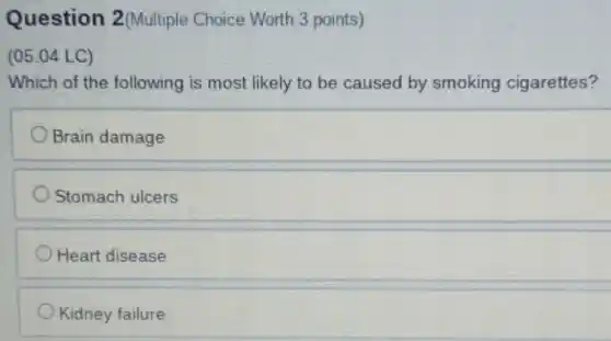 Question 2(Multiple Choice Worth 3 points)
(05.04 LC)
Which of the following is most likely to be caused by smoking cigarettes?
Brain damage
Stomach ulcers
Heart disease
Kidney failure