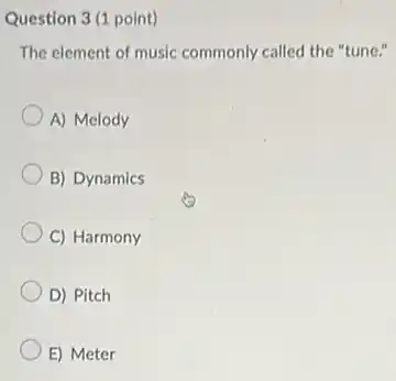 Question 3 (1 point)
The element of music commonly called the "tune."
A) Melody
B) Dynamics
C) Harmony
D) Pitch
E) Meter