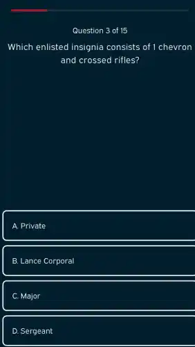 Question 3 of 15
Which enlisted insignia consists of 1 chevron
and crossed rifles?
A. Private
B. Lance Corporal
C. Major
D. Sergeant
