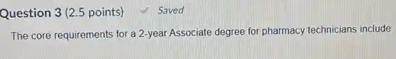 Question 3 (2.5 points)
The core requirements for a 2-year Associate degree for pharmacy technicians include