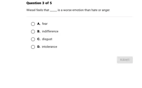 Question 3 of 5
Wiesel feels that __ is a worse emotion than hate or anger.
A. fear
B. indifference
C. disgust
D. intolerance