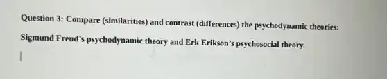 Question 3: Compare (similarities) and contrast (differences) the psychodynamic theories:
Sigmund Freud's psychodynamic theory and Erk Erikson's psychosocial theory.