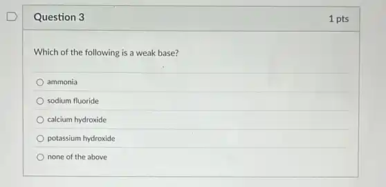 Question 3
Which of the following is a weak base?
ammonia
sodium fluoride
calcium hydroxide
potassium hydroxide
none of the above
1 pts