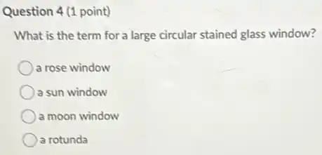 Question 4 (1 point)
What is the term for a large circular stained glass window?
a rose window
a sun window
a moon window
a rotunda