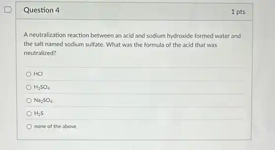 Question 4
A neutralization reaction between an acid and sodium hydroxide formed water and
the salt named sodium sulfate. What was the formula of the acid that was
neutralized?
HCI
H_(2)SO_(4)
Na_(2)SO_(4)
H_(2)S
none of the above
1 pts