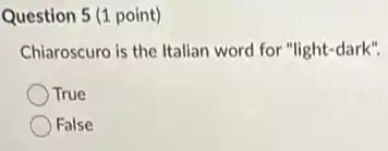 Question 5 (1 point)
Chiaroscuro is the Italian word for "light-dark".
True
False