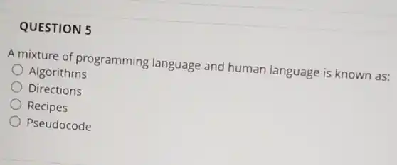 QUESTION 5
A mixture of programming language and human language is known as:
Algorithms
Directions
Recipes
Pseudocode
