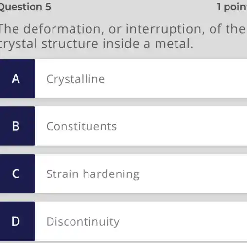 Question 5
The deformation , or interruption , of the
crystal structure inside a metal.
A
Crystalline
B
Constituents
C
Strain hardening
D
Discontinuity
1 poin
