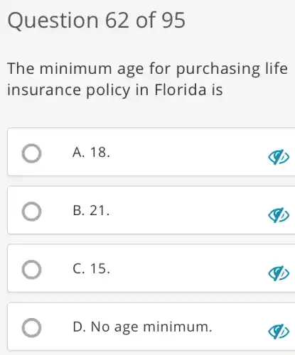 Question 62 of 95
The minimum age for purchasing life
insurance policy in Florida is
A. 18.
B. 21.
C. 15.
D. No age minimum.