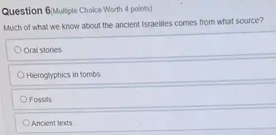 Question 6(Multiple Choice Worth 4 points)
Much of what we know about the ancient Israelites comes from what source?
Oral stories
Hieroglyphics in tombs
Fossils
Ancient texts