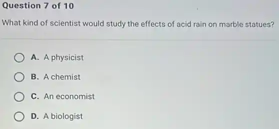 Question 7 of 10
What kind of scientist would study the effects of acid rain on marble statues?
A. A physicist
B. A chemist
C. An economist
D. A biologist