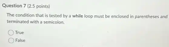 Question 7 (2.5 points)
The condition that is tested by a while loop must be enclosed in parentheses and
terminated with a semicolon.
True
False