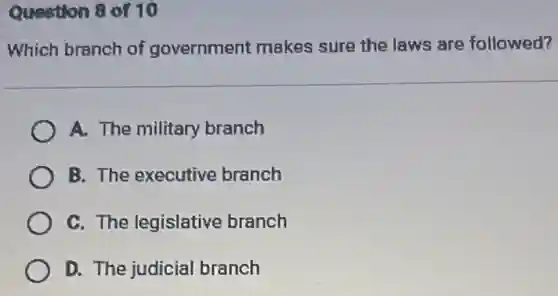 Question 8 of 10
Which branch of government makes sure the laws are followed?
A. The military branch
B. The executive branch
C. The legislative branch
D. The judicial branch
