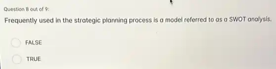 Question 8 out of 9:
Frequently used in the strategic planning process is a model referred to as a SWOT analysis.
FALSE
TRUE