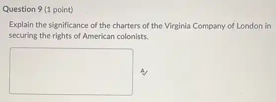 Question 9 (1 point)
Explain the significance of the charters of the Virginia Company of London in
securing the rights of American colonists.
square A