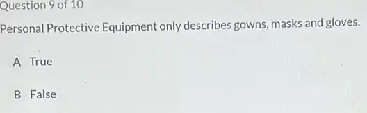 Question 9 of 10
Personal Protective Equipment only describes gowns, masks and gloves.
A True
B False