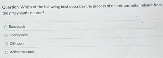 Question: Which of the following best describes the process of neurotransmitter release from
the presynaptic neuron?
Exocytosis
Endocytosis
Diffusion
Active transport