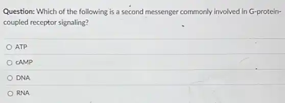 Question: Which of the following is a second messenger commonly involved in G-protein-
coupled receptor signaling?
ATP
CAMP
DNA
RNA