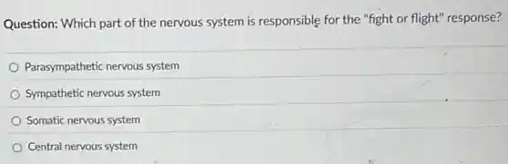 Question: Which part of the nervous system is responsible for the "fight or flight" response?
Parasympathetic nervous system
Sympathetic nervous system
Somatic nervous system
Central nervous system