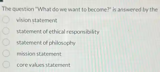 The question "What do we want to become?" is answered by the
vision statement
statement of ethical responsibility
statement of philosophy
mission statement
core values statement