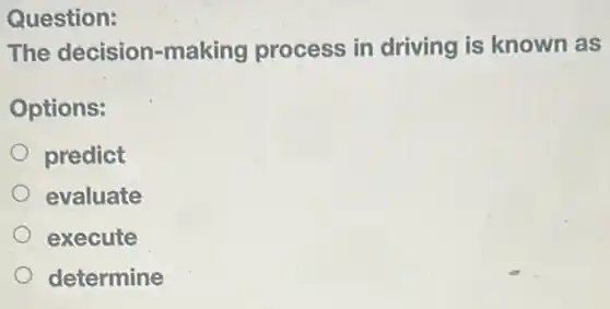Question:
The decision -making process in driving is known as
Options:
predict
evaluate
execute
determine