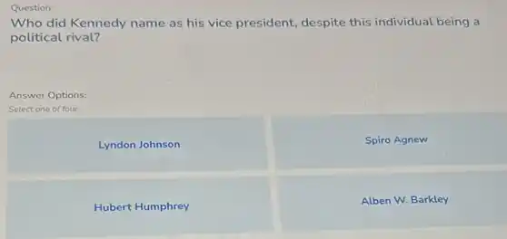 Question:
Who did Kennedy name as his vice president, despite this individual being a
political rival?
Answer Options:
Select one of four
Lyndon Johnson
Spiro Agnew
Hubert Humphrey
Alben W. Barkley