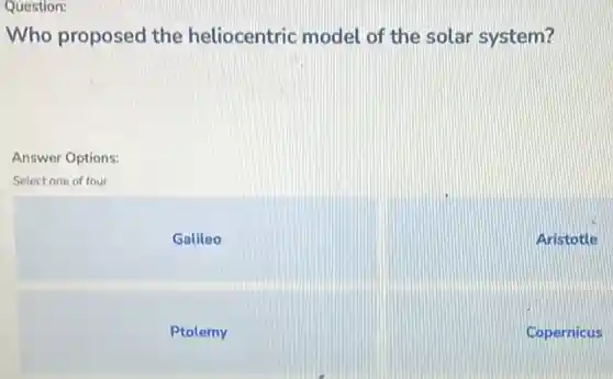 Question:
Who proposed the heliocentric model of the solar system?
Answer Options:
Select one of four
Galileo
Ptolemy
Copernicus
Aristotle