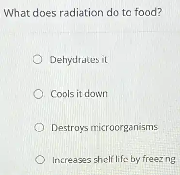 What does radiation do to food?
Dehydrates it
Cools it down
Destroys microorganisms
Increases shelf life by freezing
