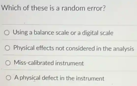 Which of these is a random error?
Using a balance scale or a digital scale
Physical effects not considered in the analysis
Miss-calibrated instrument
A physical defect in the instrument