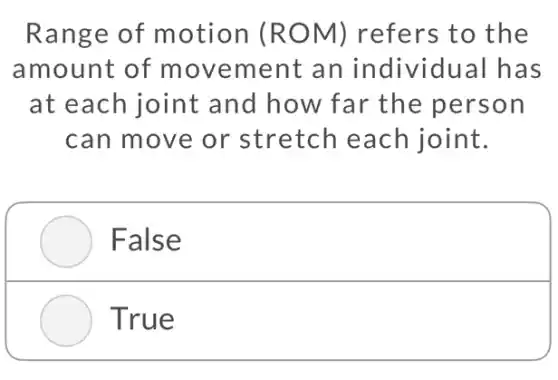 Range of motion (ROM)refers to the
amount of movement an individual has
at each joint and how far the person
can move or stretch each joint.
False
True