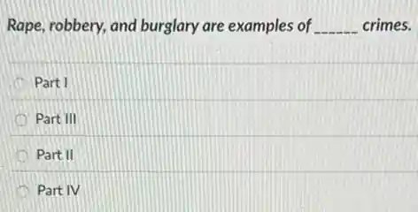 Rape, robbery, and burglary are examples of __ crimes.
Part I
Part III
Part II
Part IV