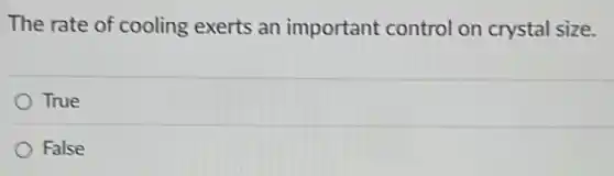 The rate of cooling exerts an important control on crystal size.
True
False